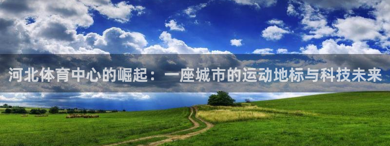 凯捷体育娱乐下载：河北体育中心的崛起：一座城市的运动