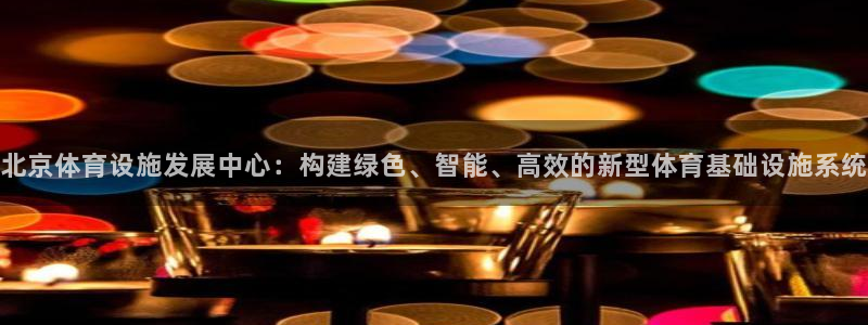 凯捷体育平台APP：北京体育设施发展中心：构建绿色、