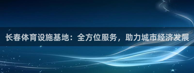 凯捷体育联系电话：长春体育设施基地：全方位服务，助力城市经济